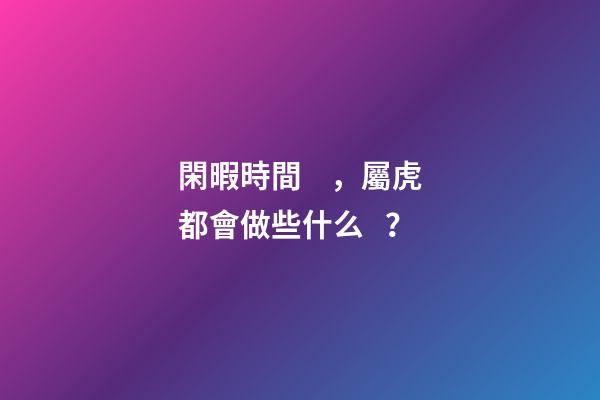 閑暇時間，屬虎都會做些什么？